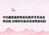 今日最新更新专家近视手术无法治愈近视 近视状态是永远没有变化的