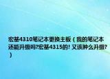 宏基4310笔记本更换主板（我的笔记本还能升级吗?宏基4315的! 又该肿么升级?）