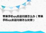 苹果手机qq总是闪退怎么办（苹果手机qq总是闪退怎么处理）