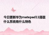 今日更新华为matepad11搭载什么系统有什么特色