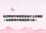 仙剑奇侠传电视剧是由什么改编的（仙剑奇侠传电视剧有几部）