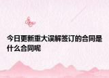 今日更新重大误解签订的合同是什么合同呢