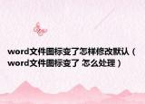 word文件图标变了怎样修改默认（word文件图标变了 怎么处理）