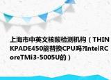 上海市中英文核酸检测机构（THINKPADE450能替换CPU吗?IntelRCoreTMi3-5005U的）
