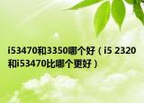 i53470和3350哪个好（i5 2320和i53470比哪个更好）