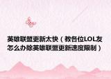 英雄联盟更新太快（教各位LOL友怎么办除英雄联盟更新速度限制）