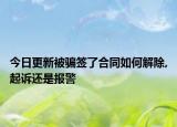 今日更新被骗签了合同如何解除,起诉还是报警