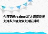 今日更新realmeGT大师探索版支持多少倍变焦支持防抖吗