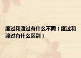 度过和渡过有什么不同（度过和渡过有什么区别）