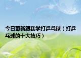 今日更新跟我学打乒乓球（打乒乓球的十大技巧）