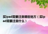 买ipad需要注意哪些地方（买ipad需要注意什么）