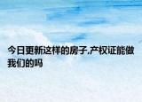 今日更新这样的房子,产权证能做我们的吗