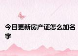 今日更新房产证怎么加名字