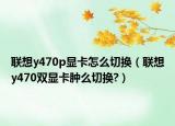 联想y470p显卡怎么切换（联想y470双显卡肿么切换?）