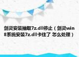 剑灵安装抽取7z.dll停止（剑灵win8系统安装7z.dll卡住了 怎么处理）