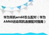 华为耳机am60怎么配对（华为AM60运动耳机连接配对指南）