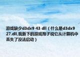 游戏缺少d3dx9 43 dll（什么是d3dx9 27.dll,我新下的游戏孢子说它从计算机中丢失了没法启动）