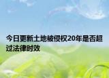 今日更新土地被侵权20年是否超过法律时效