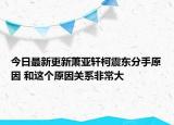 今日最新更新萧亚轩柯震东分手原因 和这个原因关系非常大