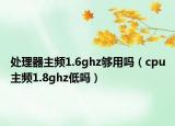 处理器主频1.6ghz够用吗（cpu主频1.8ghz低吗）
