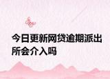 今日更新网贷逾期派出所会介入吗