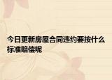 今日更新房屋合同违约要按什么标准赔偿呢