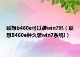 联想b460e可以装win7吗（联想B460e肿么装win7系统!）