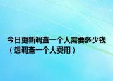 今日更新调查一个人需要多少钱（想调查一个人费用）