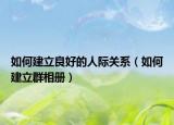 如何建立良好的人际关系（如何建立群相册）