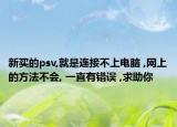 新买的psv,就是连接不上电脑 ,网上的方法不会, 一直有错误 ,求助你