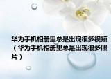 华为手机相册里总是出现很多视频（华为手机相册里总是出现很多照片）