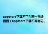 appstore下载不了东西一直转圈圈（appstore下载不用密码）