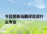 今日更新当翻译官读什么专业