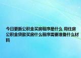 今日更新公积金买房程序是什么 用住房公积金贷款买房什么程序需要准备什么材料