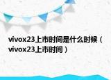 vivox23上市时间是什么时候（vivox23上市时间）