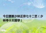 今日更新少林正宗七十二艺（少林寺十大绝学）