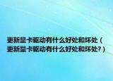 更新显卡驱动有什么好处和坏处（更新显卡驱动有什么好处和坏处?）