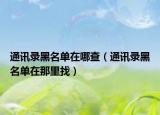 通讯录黑名单在哪查（通讯录黑名单在那里找）