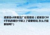 诺基亚c3恢复出厂设置密码（诺基亚C300手机的储存卡锁上了需要密码,怎么才能解锁呢?）