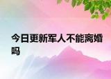 今日更新军人不能离婚吗