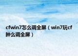 cfwin7怎么调全屏（win7玩cf肿么调全屏）