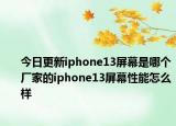 今日更新iphone13屏幕是哪个厂家的iphone13屏幕性能怎么样