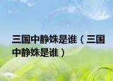 三国中静姝是谁（三国中静姝是谁）