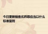 今日更新销售劣药罪应当以什么标准量刑
