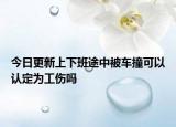 今日更新上下班途中被车撞可以认定为工伤吗