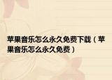 苹果音乐怎么永久免费下载（苹果音乐怎么永久免费）