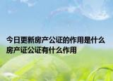 今日更新房产公证的作用是什么 房产证公证有什么作用