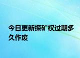 今日更新探矿权过期多久作废