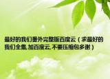 最好的我们番外完整版百度云（求最好的我们全集,加百度云,不要压缩包多谢）