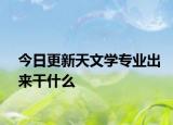 今日更新天文学专业出来干什么